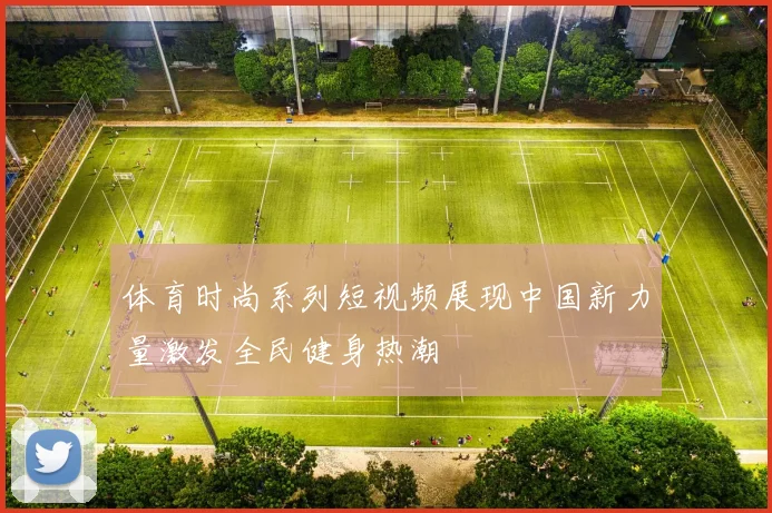 体育时尚系列短视频展现中国新力量激发全民健身热潮