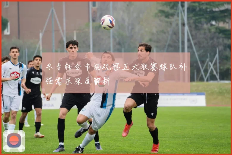 冬季转会市场观察五大联赛球队补强需求深度解析