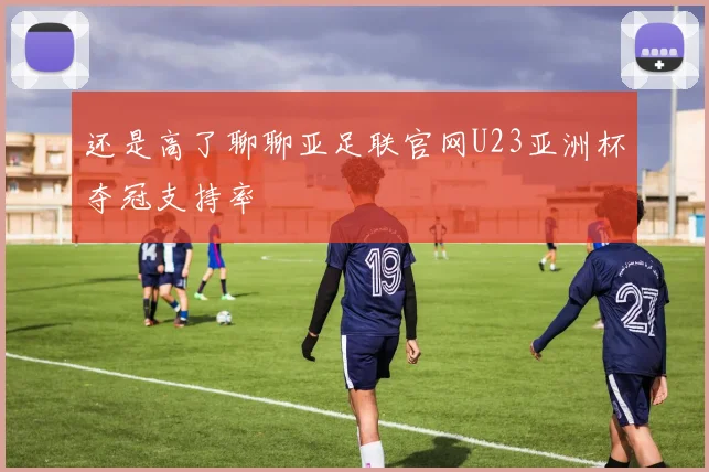 还是高了聊聊亚足联官网U23亚洲杯夺冠支持率