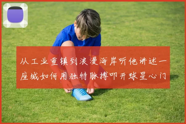 从工业重镇到浪漫海岸听他讲述一座城如何用独特脉搏叩开球星心门