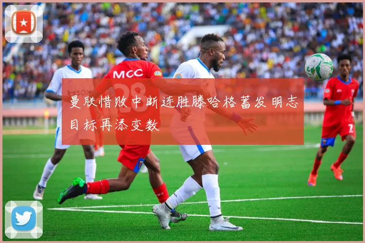 曼联惜败中断连胜滕哈格蓄发明志目标再添变数