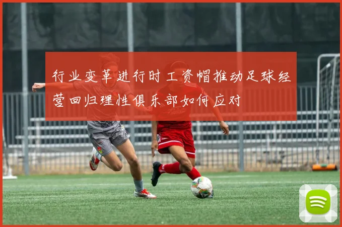 行业变革进行时工资帽推动足球经营回归理性俱乐部如何应对