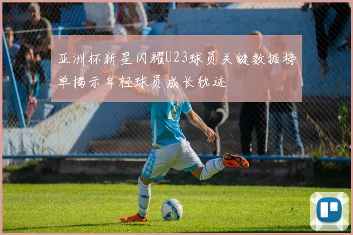 亚洲杯新星闪耀U23球员关键数据榜单揭示年轻球员成长轨迹